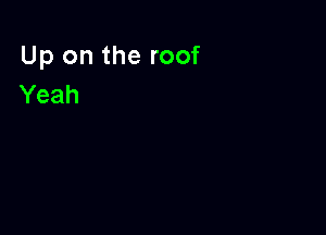 Up on the roof
Yeah