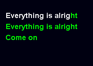 Everything is alright
Everything is alright

Comeon