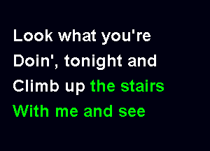 Look what you're
Doin', tonight and

Climb up the stairs
With me and see