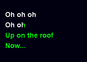 Oh oh oh
Oh oh

Up on the roof
Now...