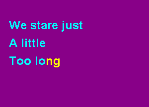 We stare just
Alnue

Toolong