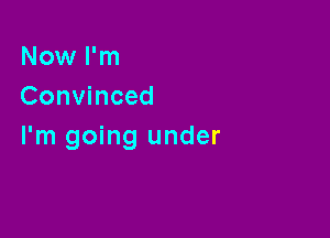 Now I'm
Convinced

I'm going under