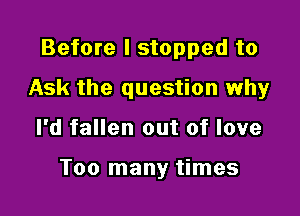 Before I stopped to
Ask the question why

I'd fallen out of love

Too many times