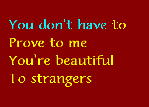 You don't have to
Prove to me

You're beautiful
T0 strangers