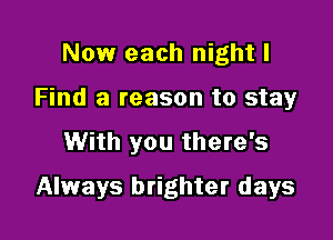Now each night I
Find a reason to stay

With you there's

Always brighter days