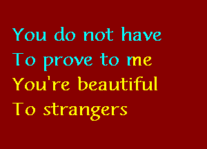 You do not have
To prove to me

You're beautiful
T0 strangers