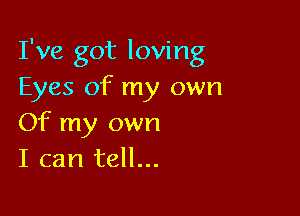 I've got loving
Eyes of my own

Of my own
I can tell...