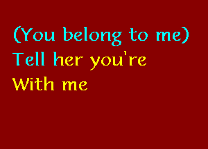 (You belong to me)
Tell her you're

With me