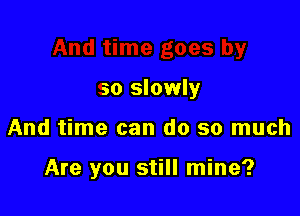 so slowly

And time can do so much

Are you still mine?