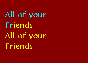 All of your
Friends

All of your
Friends