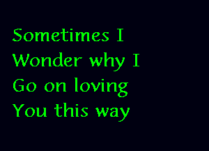 Sometimes I
Wonder why I

Go on loving
You this way