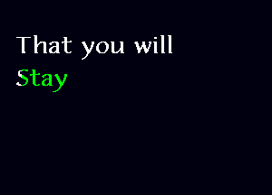 That you will
Stay