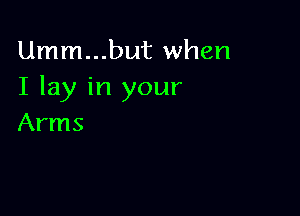 Umm...but when
I lay in your

Arms