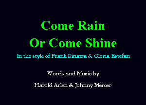 Come Rain
Or Come Shine

In tho Mylo of Frank Sinatra 3c Gloria Ebmfan

Words and Music by

Harold Arlmu 3c Johnny Maw