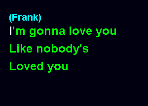 (Frank)
I'm gonna love you

Like nobody's

Loved you