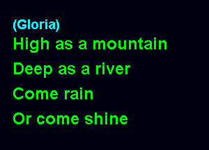 (Gloria)
High as a mountain

Deep as a river

Come rain
Or come shine
