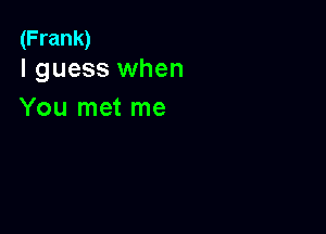 (Frank)
I guess when

You met me