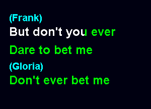 (Frank)
But don't you ever

Dare to bet me

(Gloria)
Don't ever bet me