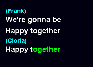 (Frank)
We're gonna be

Happy together

(Gloria)
Happy together