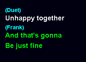 (Duet)
Unhappy together

(Frank)

And that's gonna
Be just fine