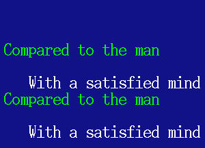 Compared to the man

With a satisfied mind
Compared to the man

With a satisfied mind