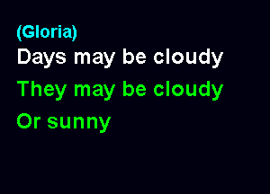 (Gloria)
Days may be cloudy

They may be cloudy

Orsunny