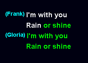 (Frank) I'm with you
Rain or shine

(Gloria) I'm with you
Rain or shine
