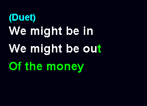 (Duet)
We might be in

We might be out

Of the money