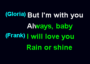 (Gloria) But I'm with you
Always, baby

(Frank) I will love you

Rain or shine