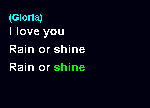 (Gloria)
I love you

Rain or shine

Rain or shine