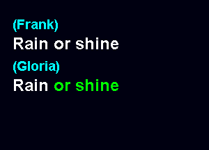 (Frank)
Rain or shine

(Gloria)

Rain or shine