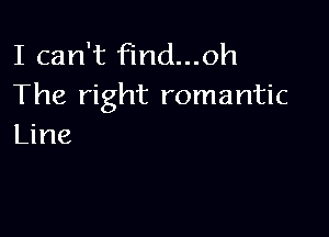 I can't find...oh
The right romantic

Line