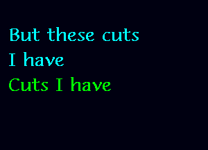 But these cuts
I have

Cuts I have