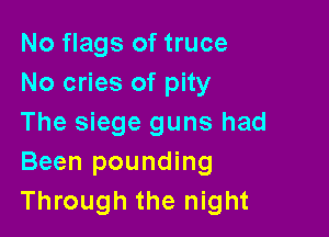 No flags of truce
No cries of pity

The siege guns had
Been pounding
Through the night