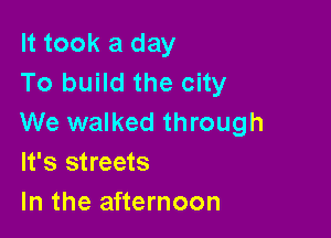 It took a day
To build the city

We walked through
It's streets

In the afternoon
