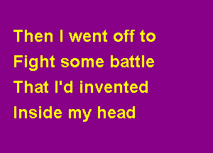 Then I went off to
Fight some battle

That I'd invented
Inside my head