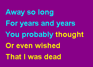 Away so long
For years and years

You probably thought
Or even wished
That I was dead