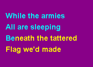 While the armies
All are sleeping

Beneath the tattered
Flag we'd made