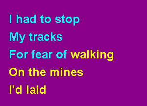 I had to stop
My tracks

For fear of walking
0n the mines
I'd laid