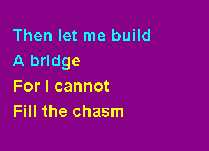 Then let me build
A bridge

For I cannot
Fill the chasm