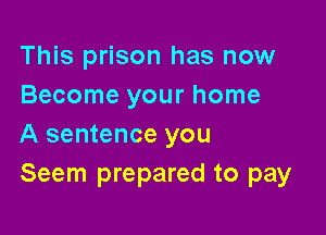 This prison has now
Become your home

A sentence you
Seem prepared to pay