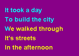 It took a day
To build the city

We walked through
It's streets

In the afternoon