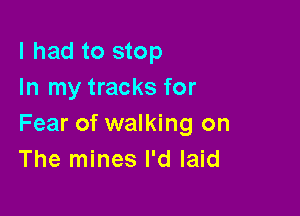 I had to stop
In my tracks for

Fear of walking on
The mines I'd laid