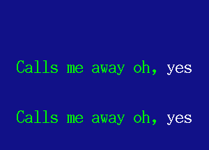 Calls me away oh, yes

Calls me away oh, yes