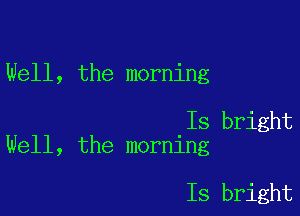 Well, the morning

Is bright
Well, the morning

Is bright