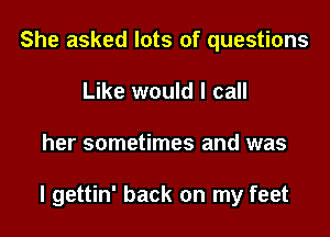 She asked lots of questions
Like would I call

her sometimes and was

I gettin' back on my feet