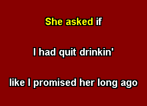 She asked if

I had quit drinkin'

like I promised her long ago