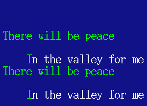 There will be peace

In the valley for me
There will be peace

In the valley for me