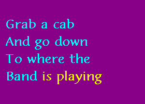 Grab a cab
And go down

To where the
Band is playing