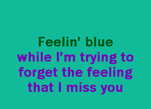 Feelin' blue
while I'm trying to
forget the feeling

that I miss you